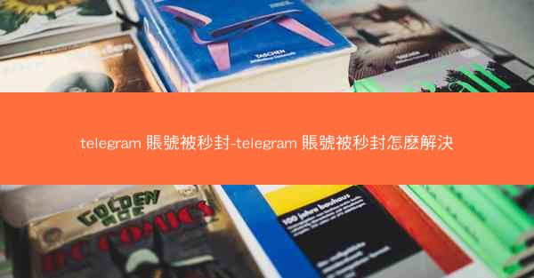 telegram 賬號被秒封-telegram 賬號被秒封怎麽解決