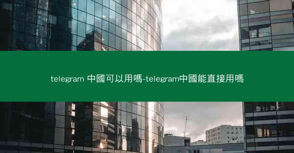 telegram 中國可以用嗎-telegram中國能直接用嗎