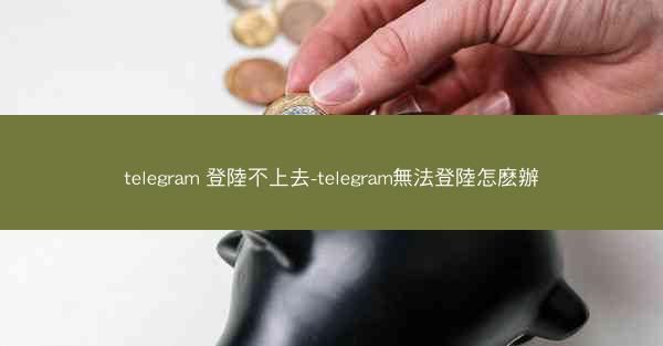 telegram 登陸不上去-telegram無法登陸怎麽辦