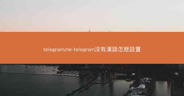 telegram.me-telegram沒有漢語怎麽設置