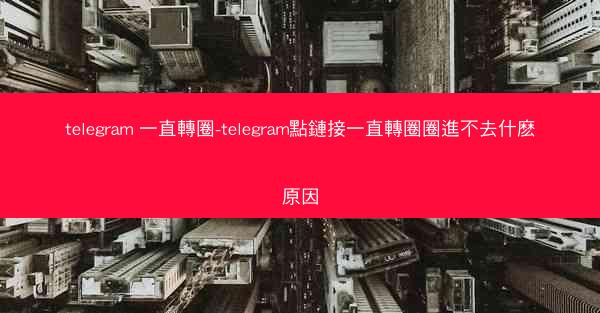 telegram 一直轉圈-telegram點鏈接一直轉圈圈進不去什麽原因