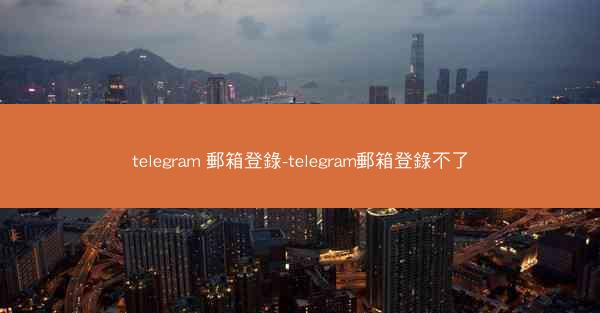 telegram 郵箱登錄-telegram郵箱登錄不了