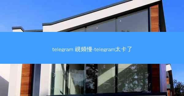 telegram 視頻慢-telegram太卡了