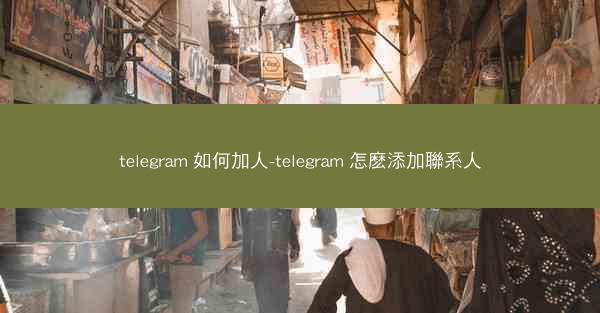 telegram 如何加人-telegram 怎麽添加聯系人