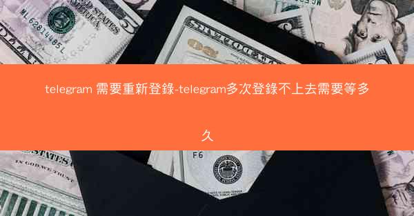 telegram 需要重新登錄-telegram多次登錄不上去需要等多久