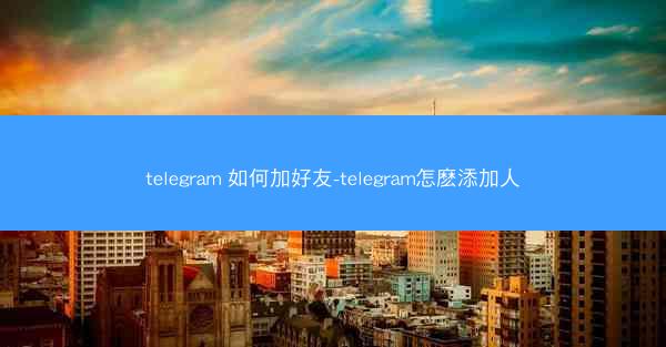 telegram 如何加好友-telegram怎麽添加人