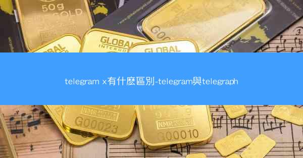 telegram x有什麽區別-telegram與telegraph