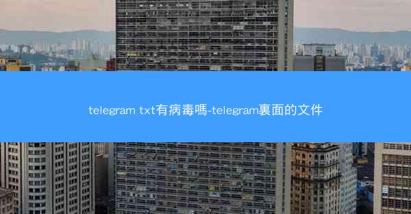 telegram txt有病毒嗎-telegram裏面的文件