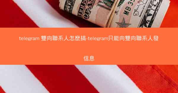 telegram 雙向聯系人怎麽搞-telegram只能向雙向聯系人發信息