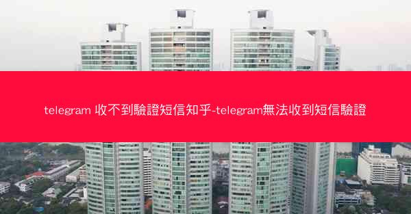 telegram 收不到驗證短信知乎-telegram無法收到短信驗證