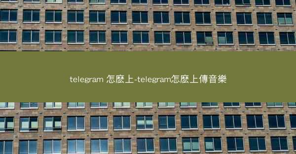 telegram 怎麽上-telegram怎麽上傳音樂
