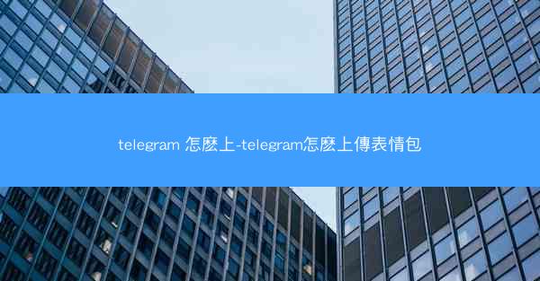telegram 怎麽上-telegram怎麽上傳表情包
