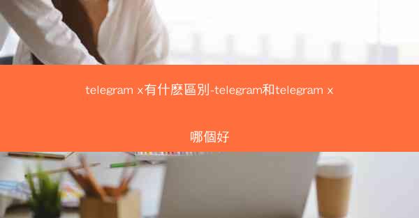 telegram x有什麽區別-telegram和telegram x哪個好