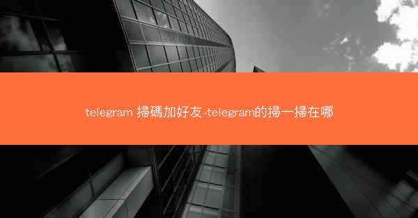 telegram 掃碼加好友-telegram的掃一掃在哪