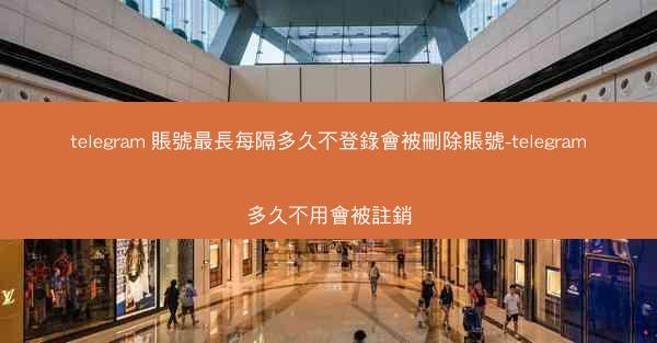 telegram 賬號最長每隔多久不登錄會被刪除賬號-telegram多久不用會被註銷