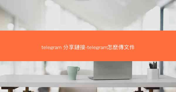 telegram 分享鏈接-telegram怎麽傳文件