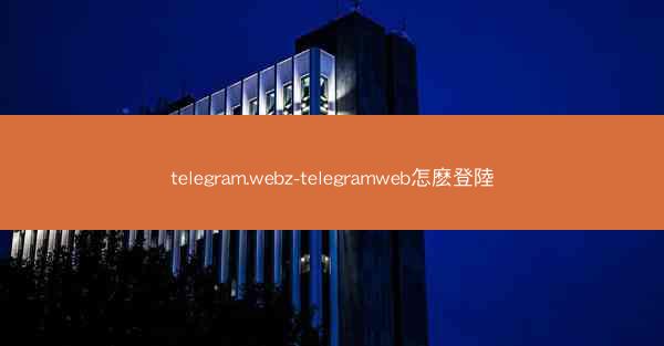 telegram.webz-telegramweb怎麽登陸