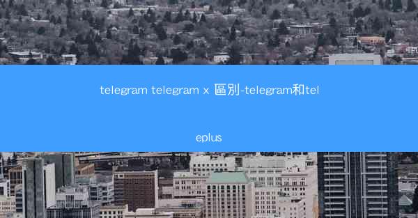 telegram telegram x 區別-telegram和teleplus