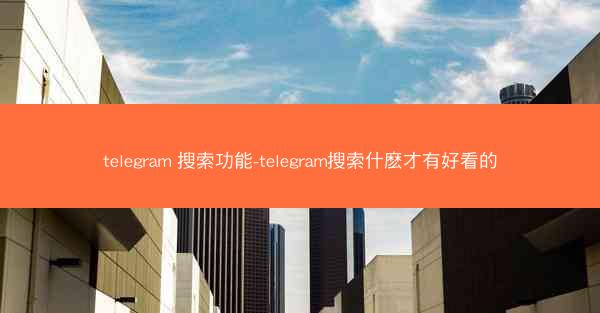 telegram 搜索功能-telegram搜索什麽才有好看的