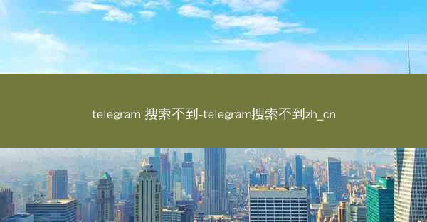 telegram 搜索不到-telegram搜索不到zh_cn
