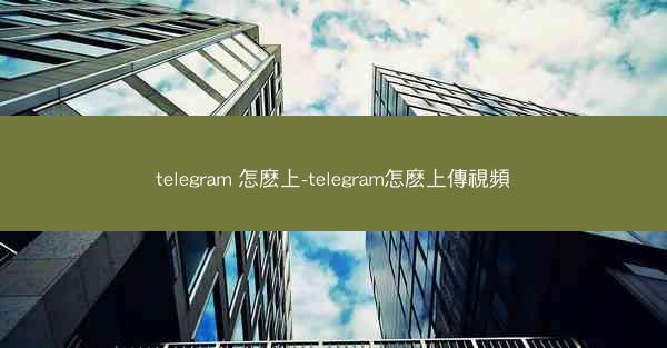 telegram 怎麽上-telegram怎麽上傳視頻
