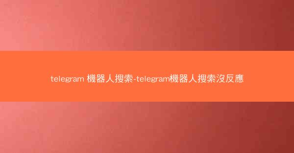 telegram 機器人搜索-telegram機器人搜索沒反應