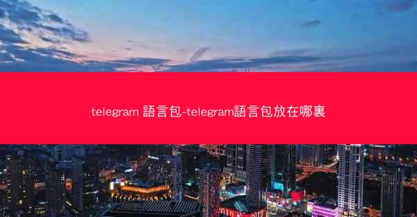 telegram 語言包-telegram語言包放在哪裏