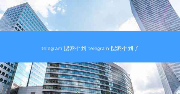 telegram 搜索不到-telegram 搜索不到了