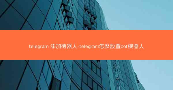telegram 添加機器人-telegram怎麽設置bot機器人