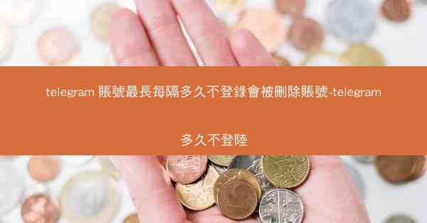 telegram 賬號最長每隔多久不登錄會被刪除賬號-telegram多久不登陸