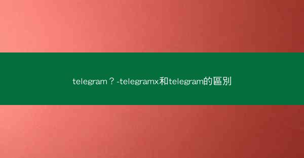 telegram？-telegramx和telegram的區別