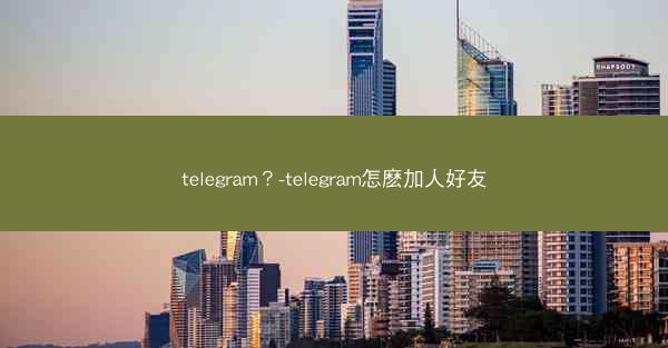 telegram？-telegram怎麽加人好友