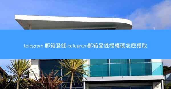 telegram 郵箱登錄-telegram郵箱登錄授權碼怎麽獲取