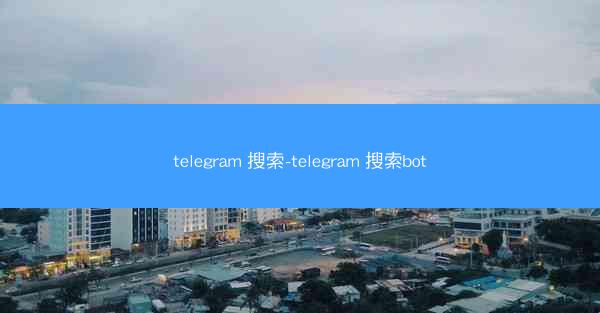 telegram 搜索-telegram 搜索bot