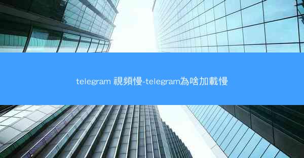 telegram 視頻慢-telegram為啥加載慢