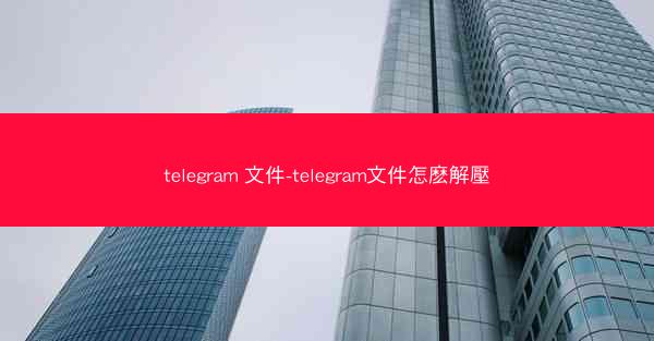 telegram 文件-telegram文件怎麽解壓