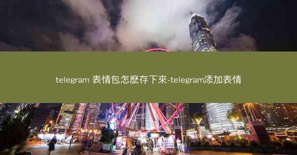 telegram 表情包怎麽存下來-telegram添加表情