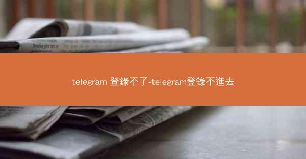 telegram 登錄不了-telegram登錄不進去