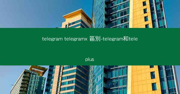 telegram telegramx 區別-telegram和teleplus