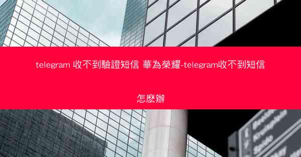 telegram 收不到驗證短信 華為榮耀-telegram收不到短信怎麽辦