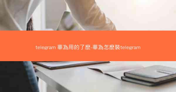 telegram 華為用的了麽-華為怎麽裝telegram