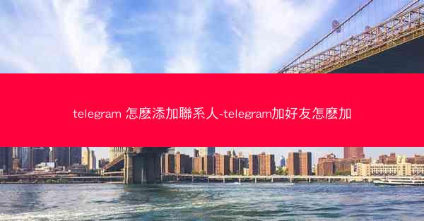 telegram 怎麽添加聯系人-telegram加好友怎麽加