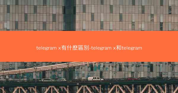 telegram x有什麽區別-telegram x和telegram
