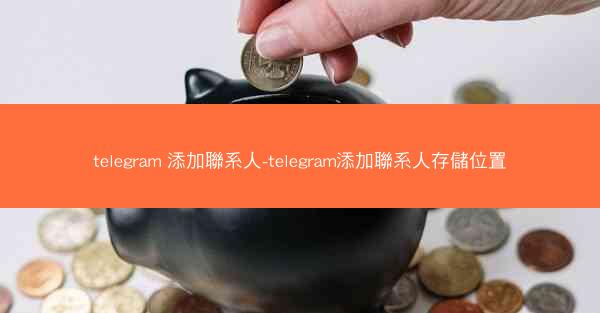 telegram 添加聯系人-telegram添加聯系人存儲位置