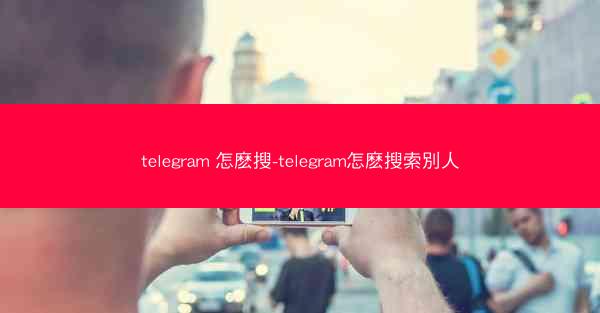 telegram 怎麽搜-telegram怎麽搜索別人