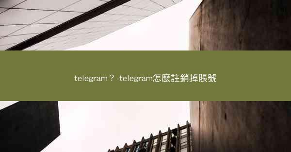 telegram？-telegram怎麽註銷掉賬號