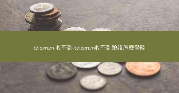telegram 收不到-telegram收不到驗證怎麽登陸