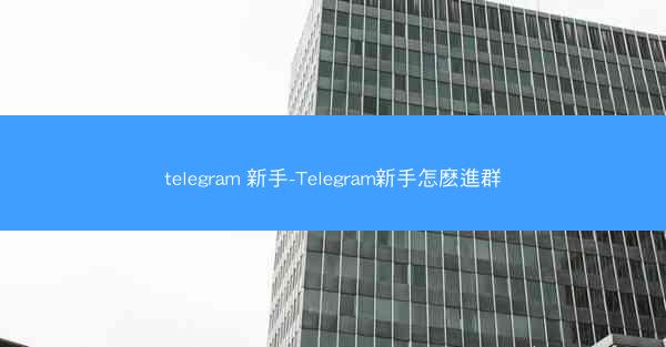 telegram 新手-Telegram新手怎麽進群