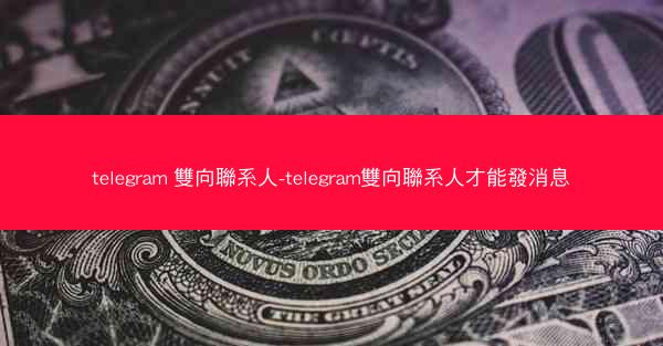 telegram 雙向聯系人-telegram雙向聯系人才能發消息