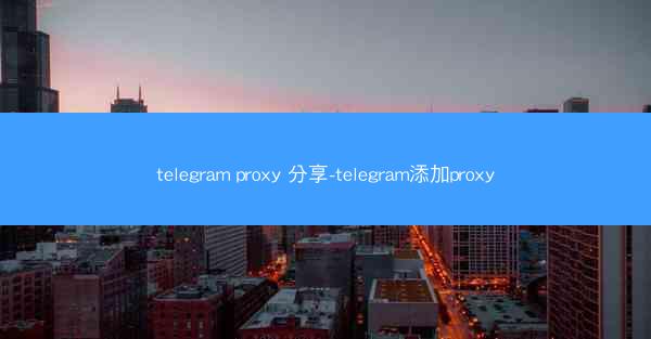telegram proxy 分享-telegram添加proxy